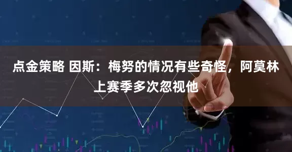 點金策略 因斯：梅努的情況有些奇怪，阿莫林上賽季多次忽視他