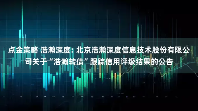 點金策略 浩瀚深度: 北京浩瀚深度信息技術股份有限公司關于“浩瀚轉債”跟蹤信用評級結果的公告