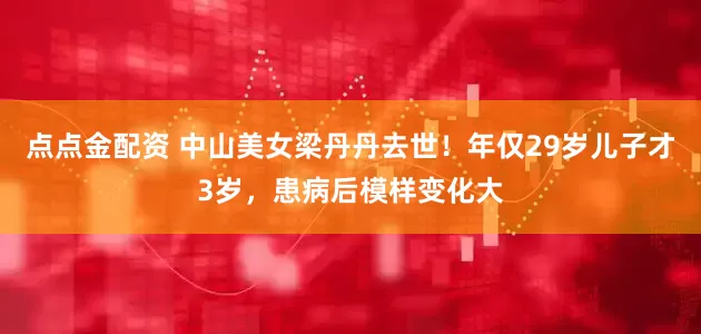 點點金配資 中山美女梁丹丹去世！年僅29歲兒子才3歲，患病后模樣變化大