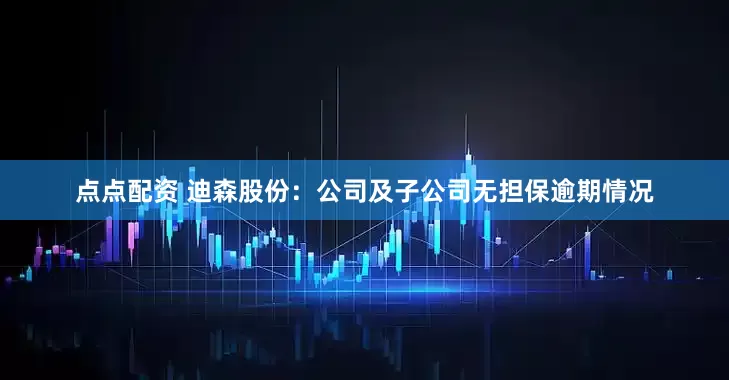 點點配資 迪森股份：公司及子公司無擔保逾期情況