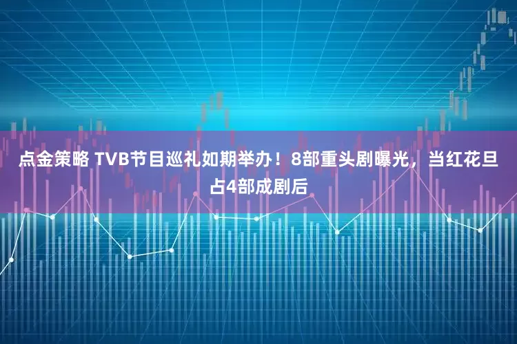 點金策略 TVB節目巡禮如期舉辦！8部重頭劇曝光，當紅花旦占4部成劇后