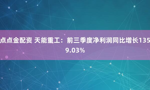 點點金配資 天能重工：前三季度凈利潤同比增長1359.03%